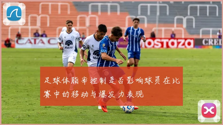 足球体脂率控制是否影响球员在比赛中的移动与爆发力表现