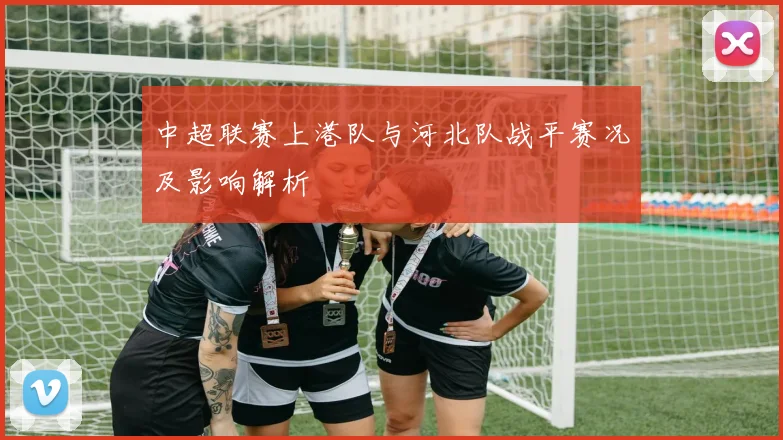 中超联赛上港队与河北队战平赛况及影响解析