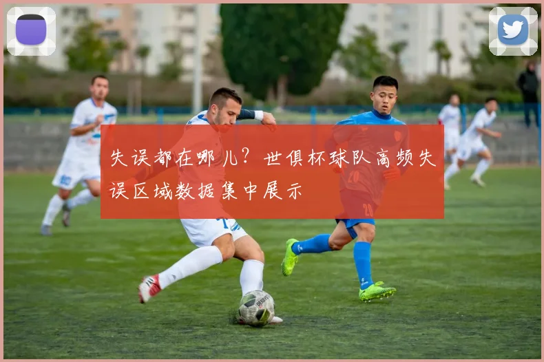 失误都在哪儿？世俱杯球队高频失误区域数据集中展示