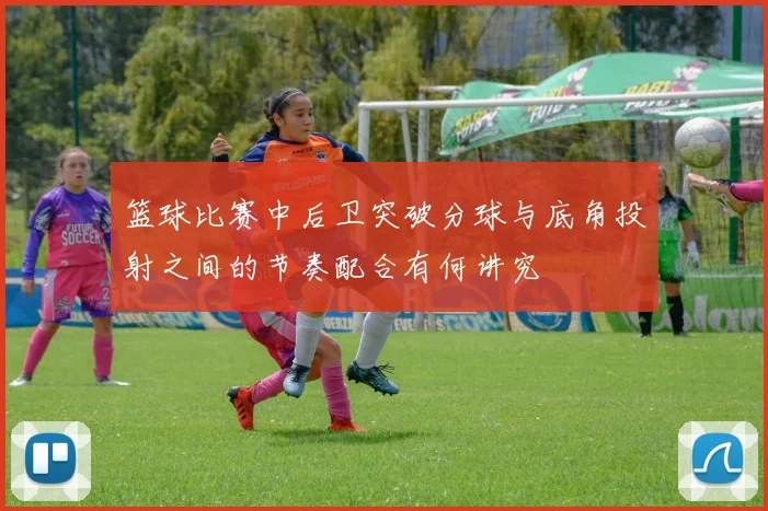 篮球比赛中后卫突破分球与底角投射之间的节奏配合有何讲究