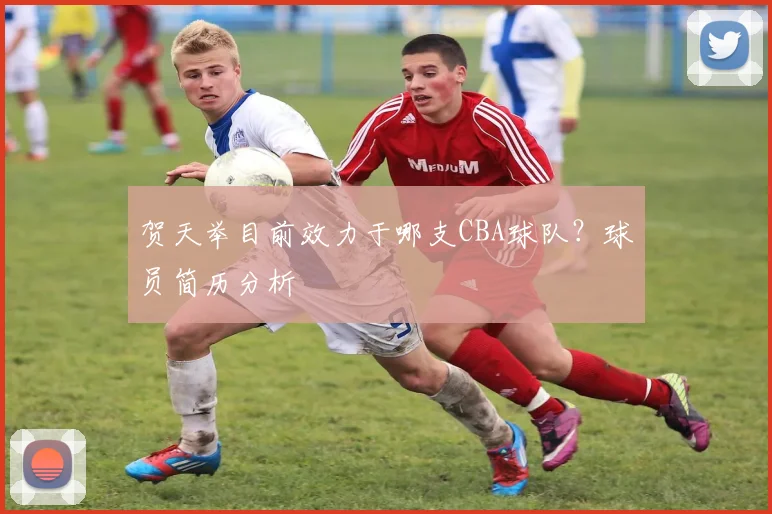 贺天举目前效力于哪支CBA球队？球员简历分析