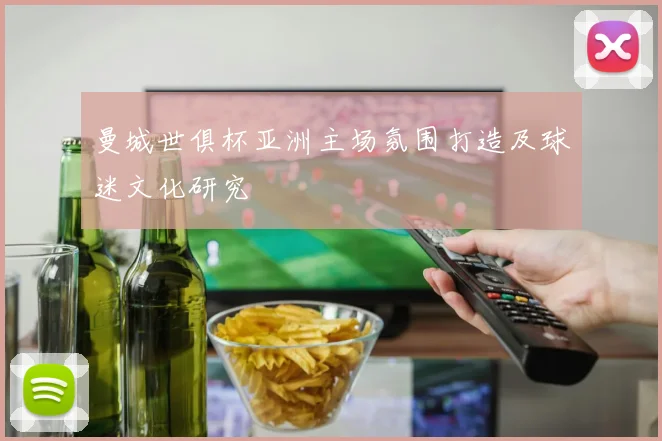 曼城世俱杯亚洲主场氛围打造及球迷文化研究