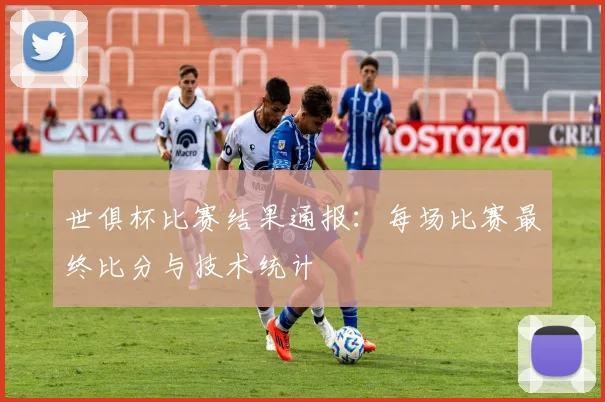 世俱杯比赛结果通报：每场比赛最终比分与技术统计