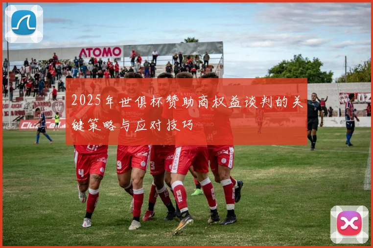 2025年世俱杯赞助商权益谈判的关键策略与应对技巧