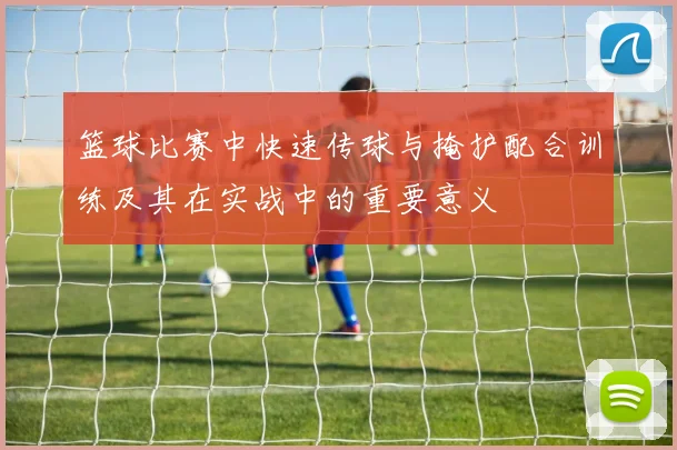 篮球比赛中快速传球与掩护配合训练及其在实战中的重要意义