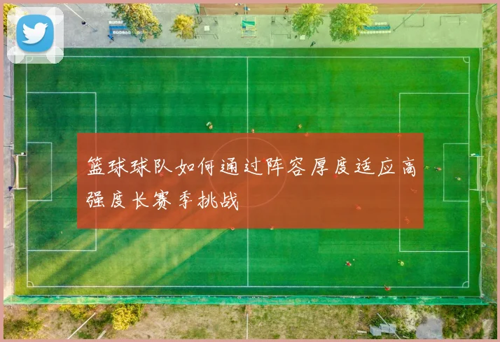 篮球球队如何通过阵容厚度适应高强度长赛季挑战