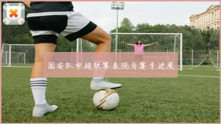 国安队中超联赛表现与赛季进展
